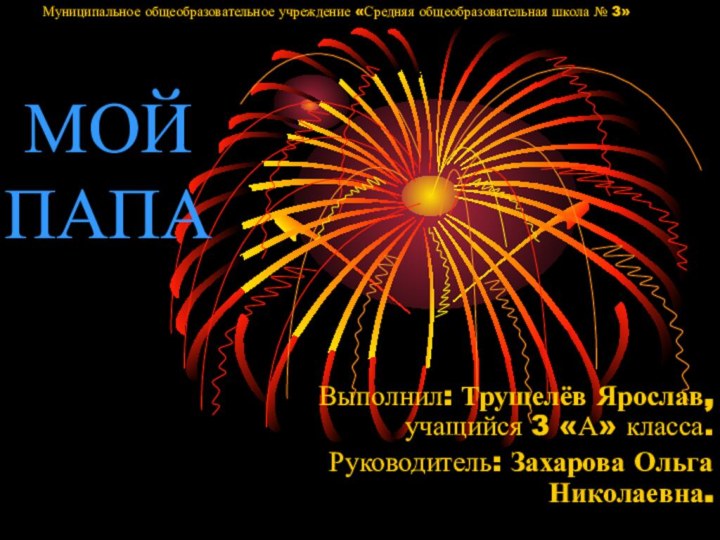 МОЙ  ПАПАВыполнил: Трущелёв Ярослав, учащийся 3 «А» класса.Руководитель: Захарова Ольга Николаевна.Муниципальное