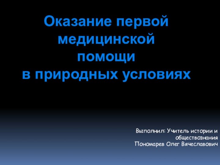 Оказание первой медицинскойпомощи в природных условияхВыполнил: Учитель истории и обществознания Пономарев Олег Вячеславович