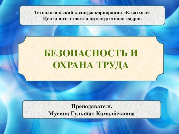 Технологический колледж корпорации «Казахмыс»Центр подготовки и переподготовки кадровБезопасность и охрана трудаПреподавательМусина Гульшат Камалбековна