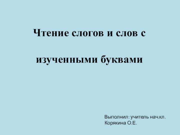 Чтение слогов и слов с изученными буквамиВыполнил: учитель нач.кл. Корякина О.Е.