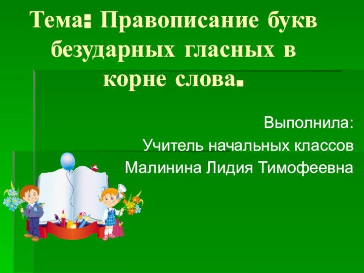 Тема: Правописание букв безударных гласных в корне слова.Выполнила:Учитель начальных классовМалинина Лидия Тимофеевна