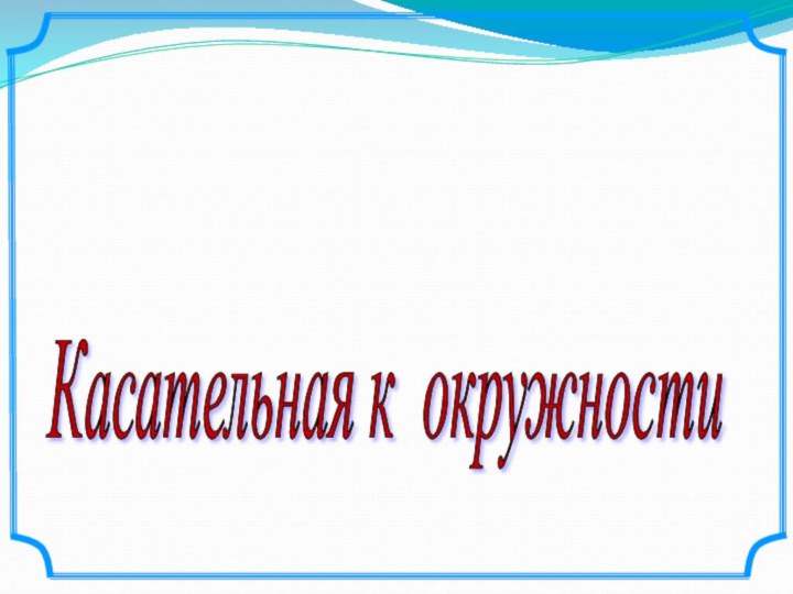 Некоторые свойства окружности. Касательная к окружности