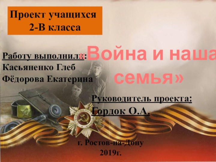 Работу выполнили:Касьяненко ГлебФёдорова ЕкатеринаПроект учащихся 2-В классаРуководитель проекта:Гордок О.А.«Война и наша семья»г. Ростов-на-Дону2019г.