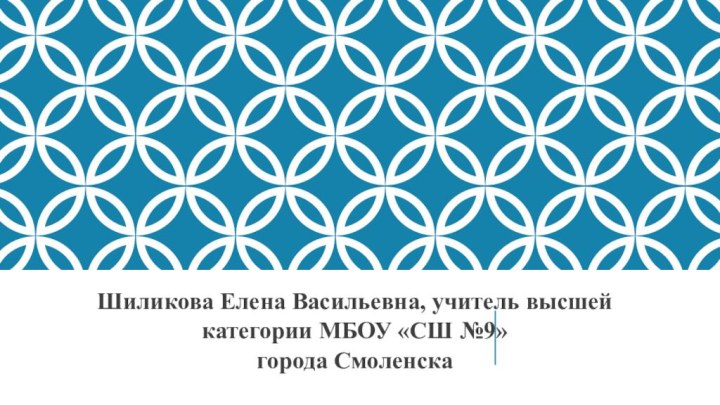 Шиликова Елена Васильевна, учитель высшей категории МБОУ «СШ №9»города Смоленска