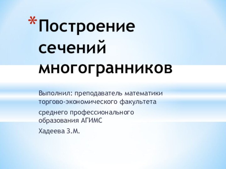 Выполнил: преподаватель математики торгово-экономического факультетасреднего профессионального образования АГИМСХадеева З.М.Построение сечений многогранников