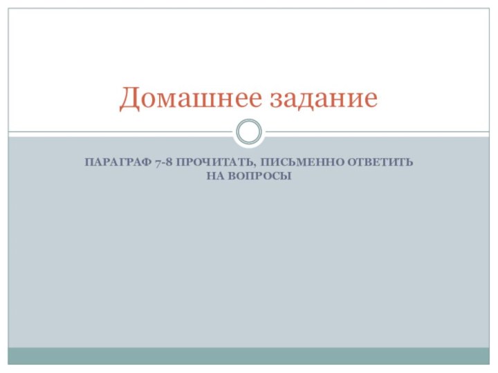 ПАРАГРАФ 7-8 ПРОЧИТАТЬ, ПИСЬМЕННО ОТВЕТИТЬ НА ВОПРОСЫДомашнее задание