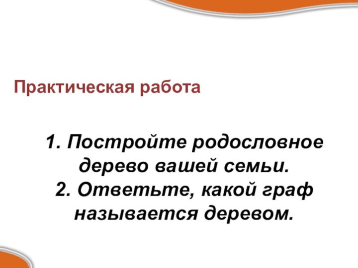 Практическая работа1. Постройте родословное дерево вашей семьи.2. Ответьте, какой граф называется деревом.