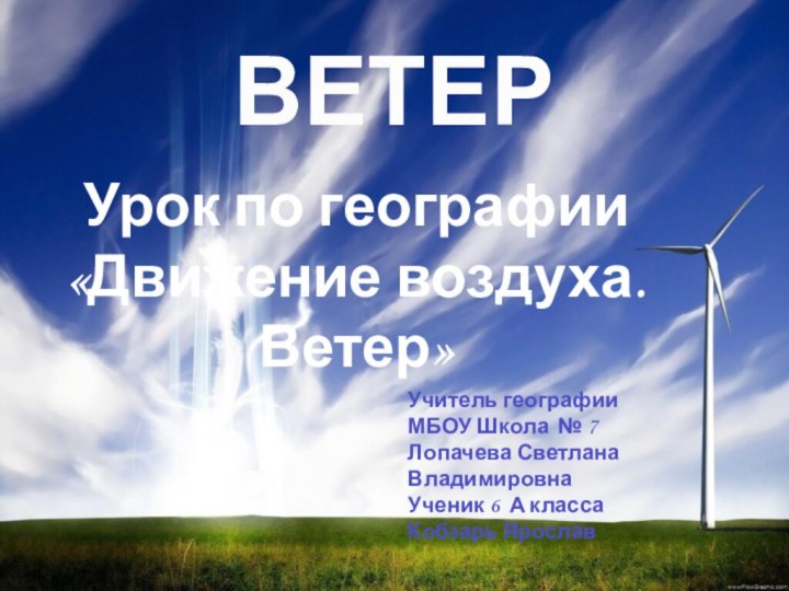 ВЕТЕРУрок по географии«Движение воздуха. Ветер»Учитель географииМБОУ Школа № 7Лопачева Светлана ВладимировнаУченик 6 А класса Кобзарь Ярослав