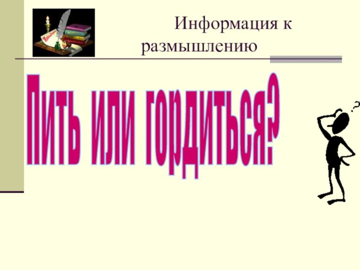 Информация к размышлениюПить или гордиться?