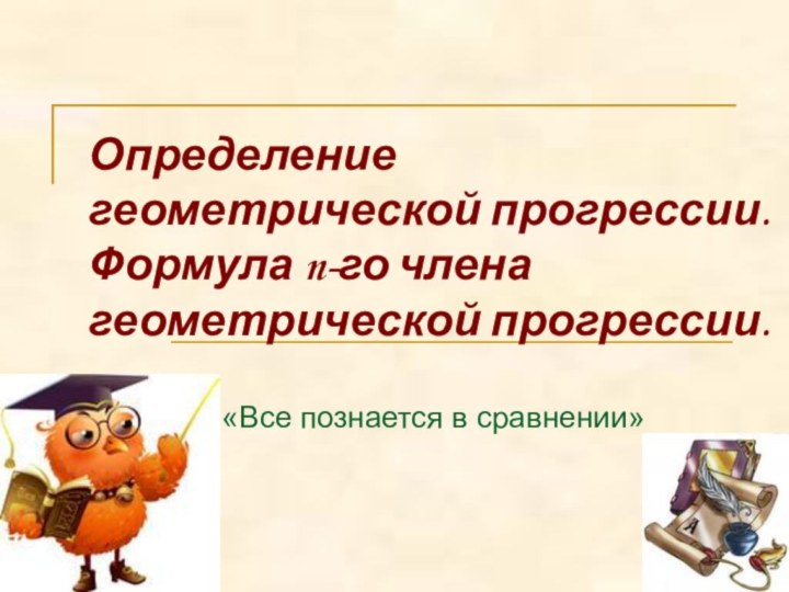 Определение геометрической прогрессии.  Формула n-го члена геометрической прогрессии. «Все познается в сравнении»