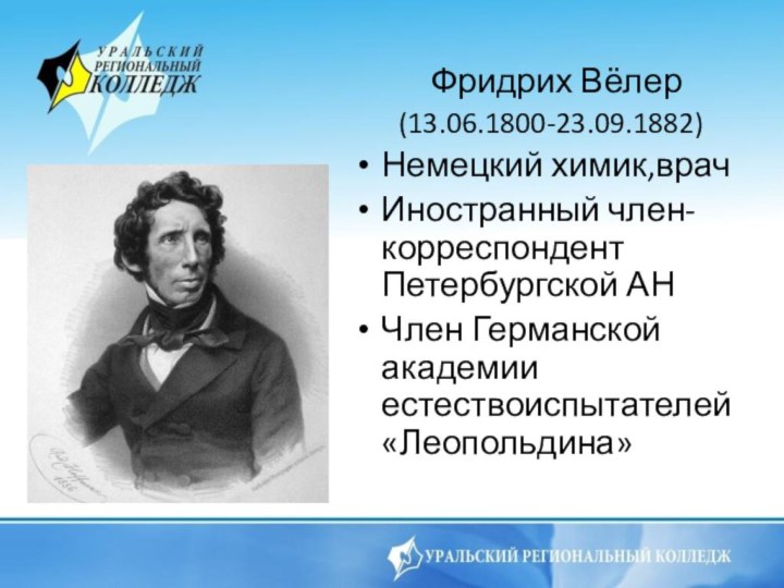 Фридрих Вёлер (13.06.1800-23.09.1882)Немецкий химик,врачИностранный член-корреспондент Петербургской АНЧлен Германской академии естествоиспытателей «Леопольдина»