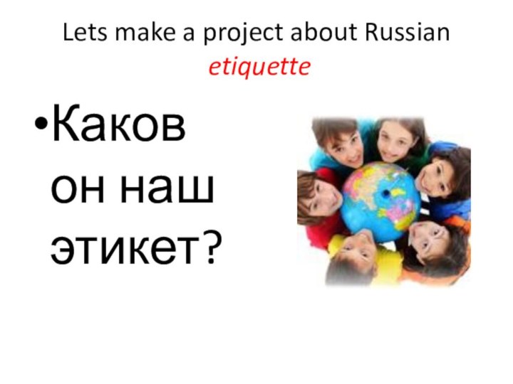 Lets make a project about Russian  etiquetteКаков он наш этикет?