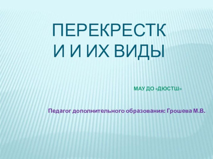 Перекрестки и их виды МАУ ДО «ДЮСТШ»Педагог дополнительного образования: Грошева М.В.