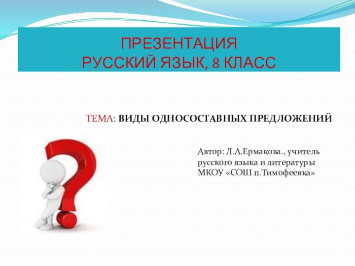 ПРЕЗЕНТАЦИЯ РУССКИЙ ЯЗЫК, 8 КЛАССТЕМА: ВИДЫ ОДНОСОСТАВНЫХ ПРЕДЛОЖЕНИЙАвтор: Л.А.Ермакова., учительрусского языка и литературыМКОУ «СОШ п.Тимофеевка»