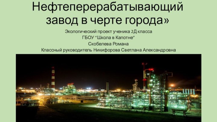 « Нефтеперерабатывающий завод в черте города»  Экологический проект ученика 2Д классаГБОУ “Школа