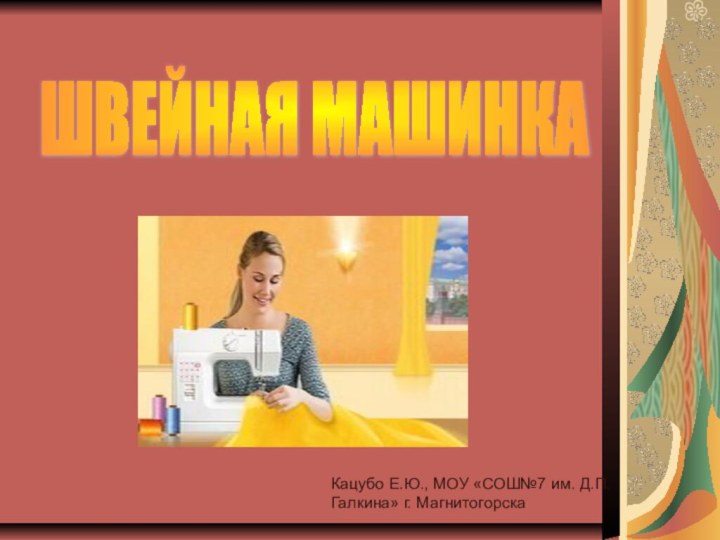 ШВЕЙНАЯ МАШИНКАКацубо Е.Ю., МОУ «СОШ№7 им. Д.П.Галкина» г. Магнитогорска