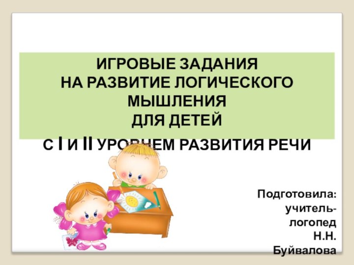 Подготовила:учитель-логопедН.Н. БуйваловаИГРОВЫЕ ЗАДАНИЯ НА РАЗВИТИЕ ЛОГИЧЕСКОГО МЫШЛЕНИЯ ДЛЯ ДЕТЕЙС I И II УРОВНЕМ РАЗВИТИЯ РЕЧИ