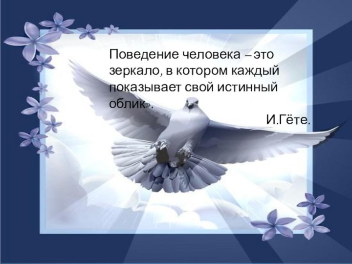 Поведение человека – это зеркало, в котором каждый показывает свой истинный облик».И.Гёте.