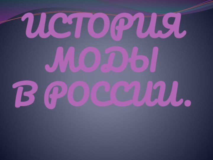 ИСТОРИЯ МОДЫ  В РОССИИ.