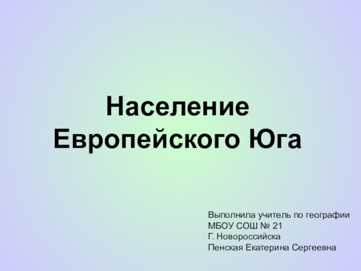 Население Европейского ЮгаВыполнила учитель по географииМБОУ СОШ № 21Г. НовороссийскаПенская Екатерина Сергеевна