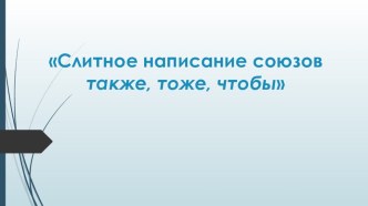 Презентация по русскому языку на тему Слитное написание союзов также, тоже, чтобы ( 7 класс)