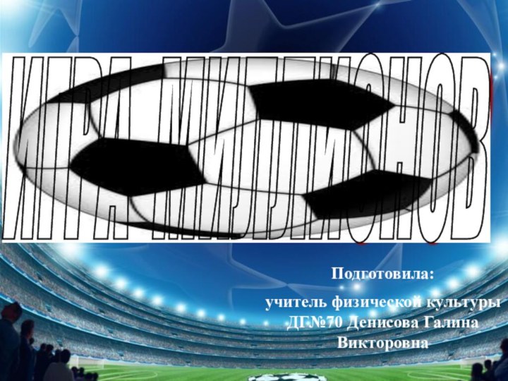ИГРА МИЛЛИОНОВ Подготовила:учитель физической культуры ДГ№70 Денисова Галина