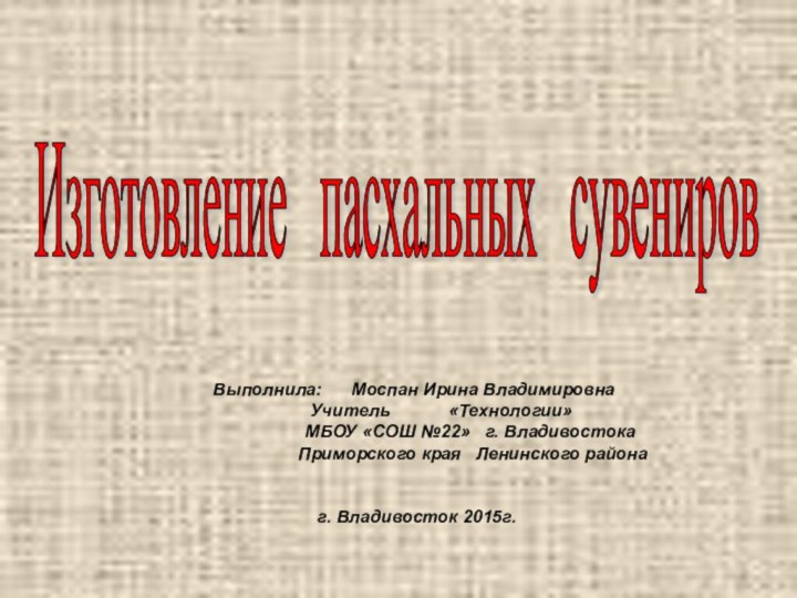 Изготовление  пасхальных  сувениров Выполнила:   Моспан Ирина Владимировна