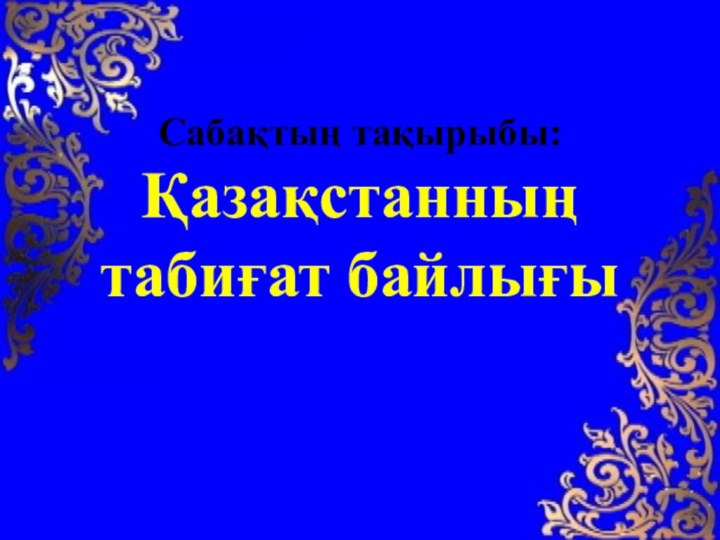 Сабақтың тақырыбы: Қазақстанның табиғат байлығы