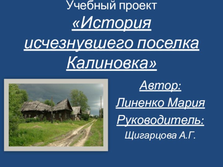 Учебный проект «История исчезнувшего поселка Калиновка»Автор:Линенко МарияРуководитель:Щигарцова А.Г.