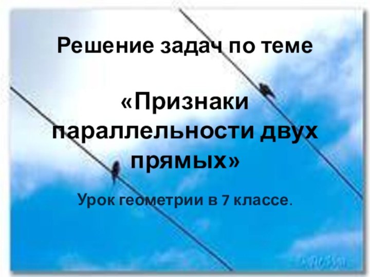 Решение задач по теме   «Признаки параллельности двух прямых»Урок геометрии в 7 классе.