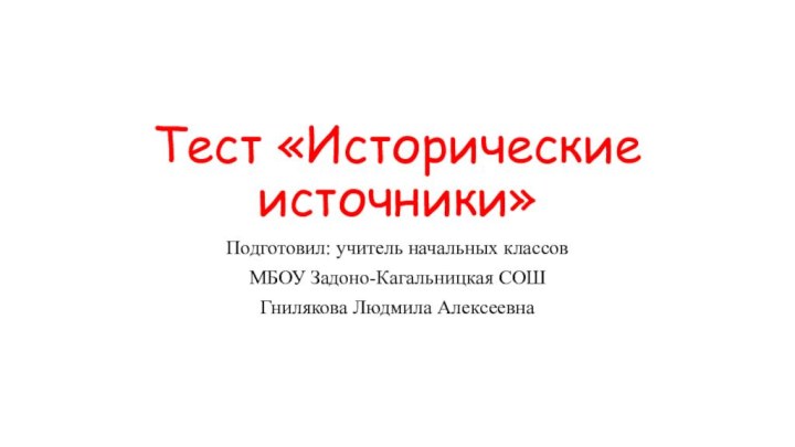 Тест «Исторические источники»Подготовил: учитель начальных классов МБОУ Задоно-Кагальницкая СОШГнилякова Людмила Алексеевна