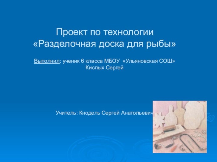 Проект по технологии «Разделочная доска для рыбы»  Выполнил: ученик 6 класса