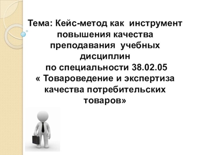 Тема: Кейс-метод как инструмент повышения качества преподавания учебных дисциплин по специальности 38.02.05