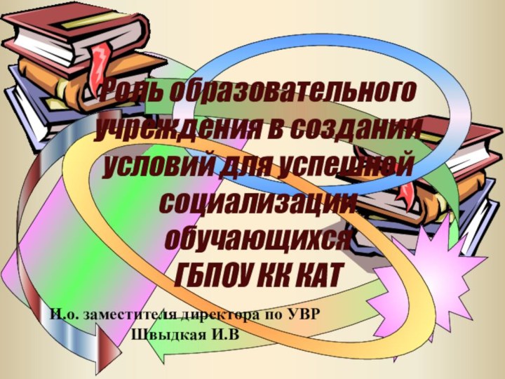 И.о. заместителя директора по УВР Швыдкая И.ВРоль образовательного учреждения в создании условий