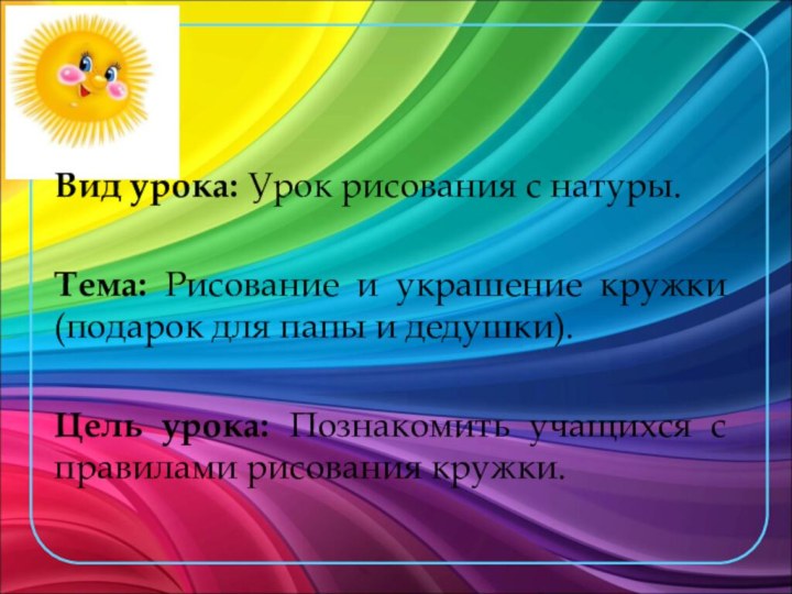 Вид урока: Урок рисования с натуры.Тема: Рисование и украшение кружки (подарок для