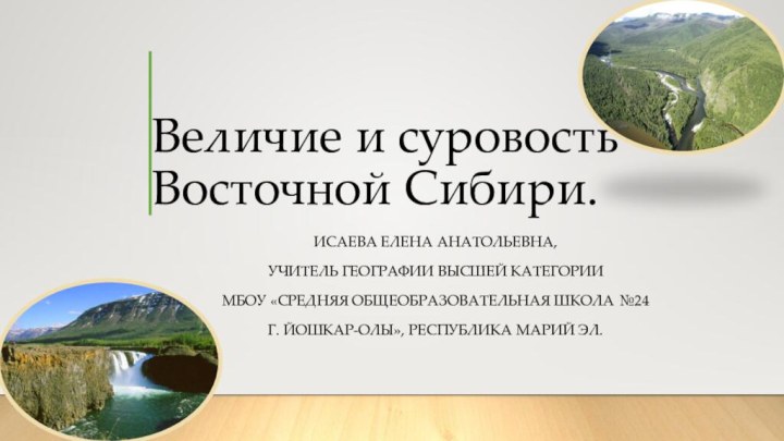 Величие и суровость Восточной Сибири.Исаева Елена Анатольевна,учитель географии высшей категории МБОУ «Средняя