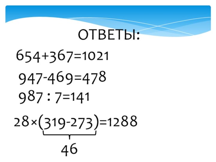 ОТВЕТЫ:654+367=1021947-469=478987 : 7=14128×(319-273)=128846