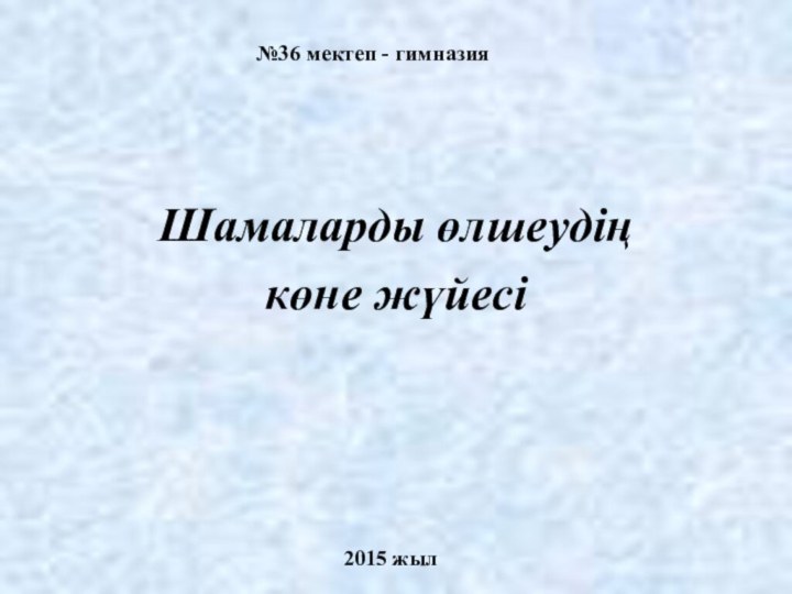 №36 мектеп - гимназияШамаларды өлшеудің көне жүйесі2015 жыл