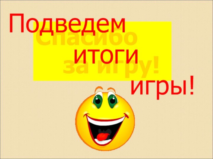 Спасибо   за игру!Подведем     итоги