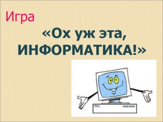 Презентация к уроку-игре по информатике Ох уж эта, Информатика!