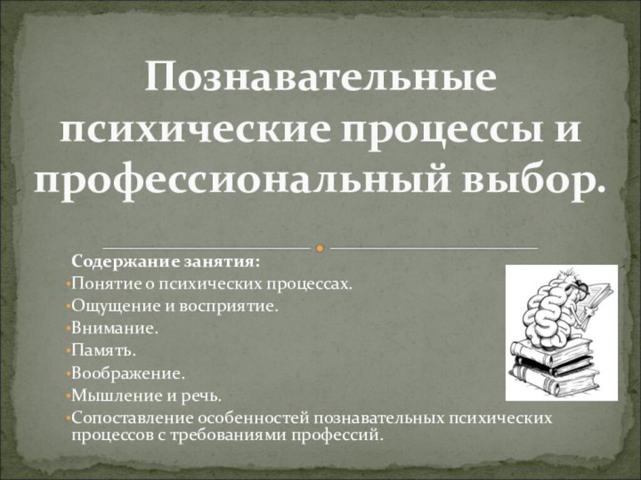 Содержание занятия:Понятие о психических процессах.Ощущение и восприятие.Внимание.Память.Воображение.Мышление и речь.Сопоставление особенностей познавательных психических