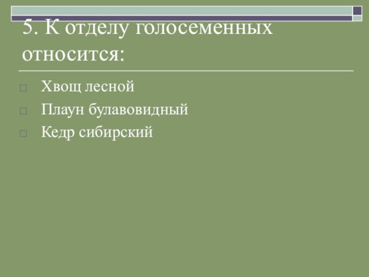 5. К отделу голосеменных относится:Хвощ леснойПлаун булавовидныйКедр сибирский