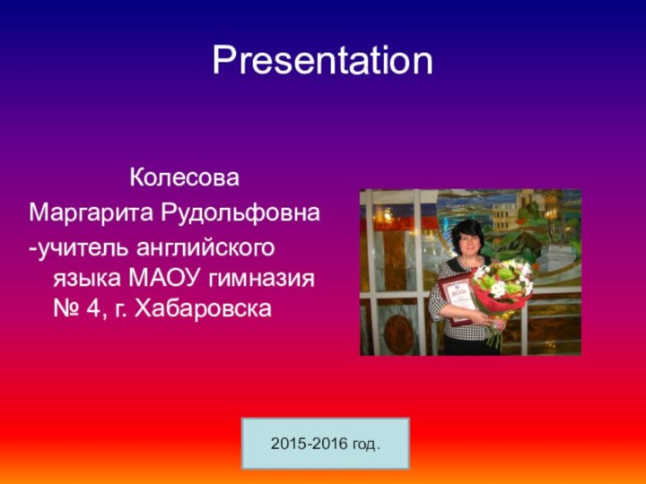 PresentationКолесова Маргарита Рудольфовна-учитель английского языка МАОУ гимназия № 4, г. Хабаровска2015-2016 год.