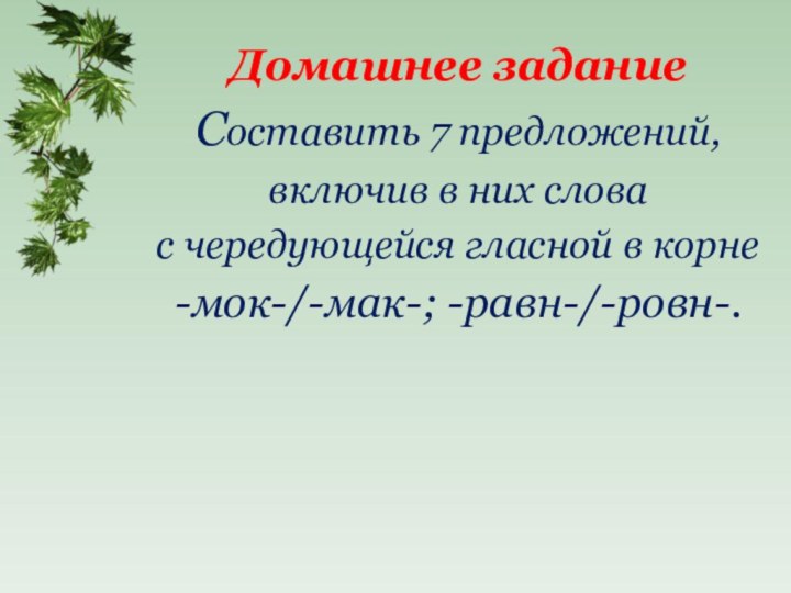 Домашнее заданиеСоставить 7 предложений, включив в них слова с чередующейся гласной в корне-мок-/-мак-; -равн-/-ровн-.