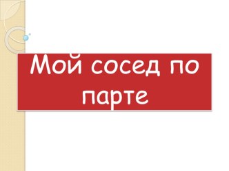 Презентация к проекту  Мой сосед за партой