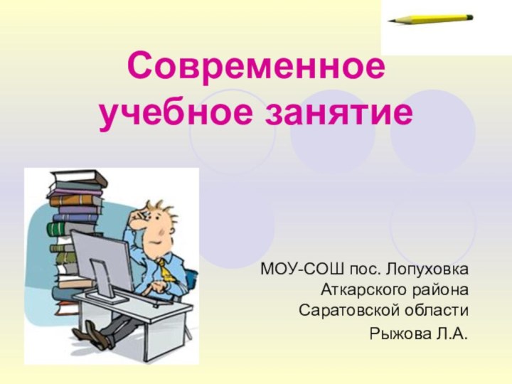 Современное учебное занятиеМОУ-СОШ пос. Лопуховка Аткарского района Саратовской областиРыжова Л.А.