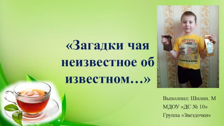 Выполнил: Шилин. ММДОУ «ДС № 10»Группа «Звездочки»«Загадки чая неизвестное об известном…»