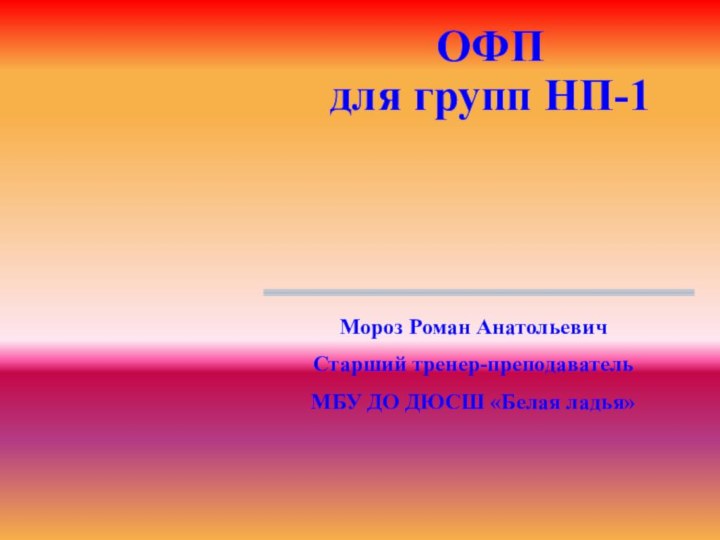 ОФП для групп НП-1Мороз Роман АнатольевичСтарший тренер-преподаватель МБУ ДО ДЮСШ «Белая ладья»