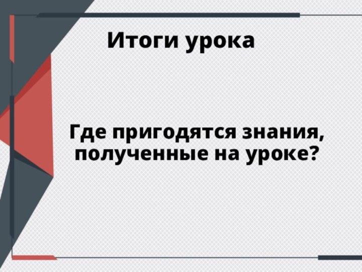 Итоги урокаГде пригодятся знания, полученные на уроке?