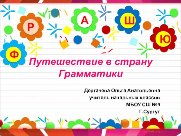 Путешествие в страну ГрамматикиДергачева Ольга Анатольевнаучитель начальных классовМБОУ СШ №9Г.СургутАРЮШФ